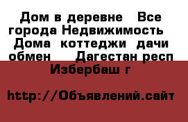 Дом в деревне - Все города Недвижимость » Дома, коттеджи, дачи обмен   . Дагестан респ.,Избербаш г.